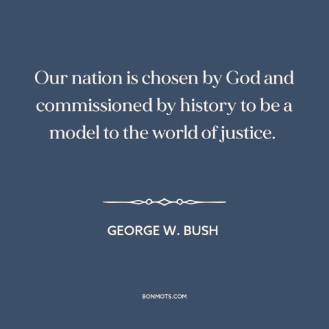 A quote by George W. Bush about America and the world: “Our nation is chosen by God and commissioned by history to be a…”