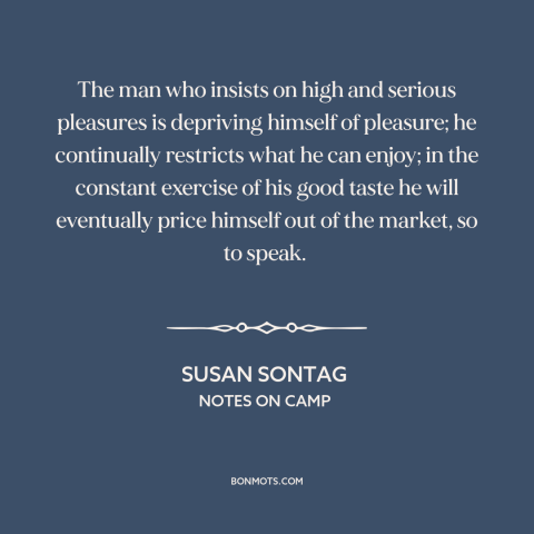 A quote by Susan Sontag about good taste: “The man who insists on high and serious pleasures is depriving himself of…”