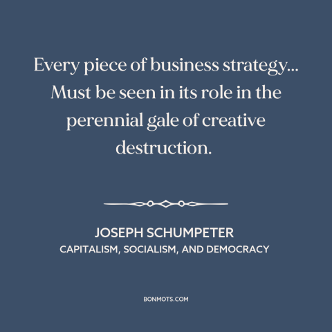 A quote by Joseph Schumpeter about business strategy: “Every piece of business strategy... Must be seen in its role…”