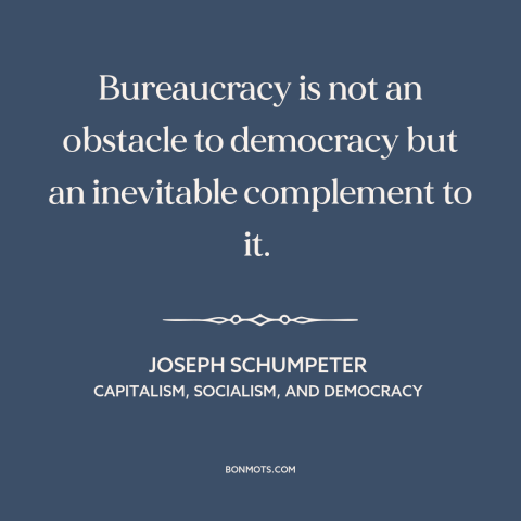 A quote by Joseph Schumpeter about bureaucracy: “Bureaucracy is not an obstacle to democracy but an inevitable complement…”