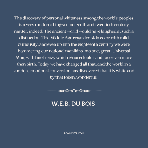 A quote by W.E.B. Du Bois about whiteness: “The discovery of personal whiteness among the world's peoples is a…”