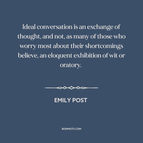 A quote by Emily Post about good conversation: “Ideal conversation is an exchange of thought, and not, as many of those who…”