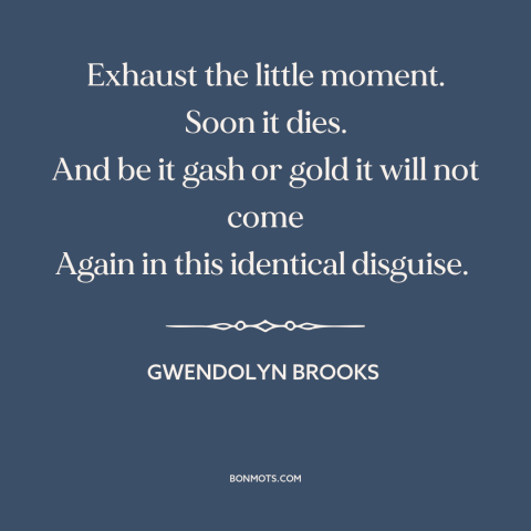 A quote by Gwendolyn Brooks about the little things: “Exhaust the little moment. Soon it dies. And be it gash or gold it…”