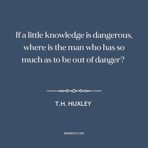 A quote by T.H. Huxley about knowledge: “If a little knowledge is dangerous, where is the man who has so much…”