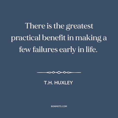 A quote by T.H. Huxley about learning from mistakes: “There is the greatest practical benefit in making a few failures…”