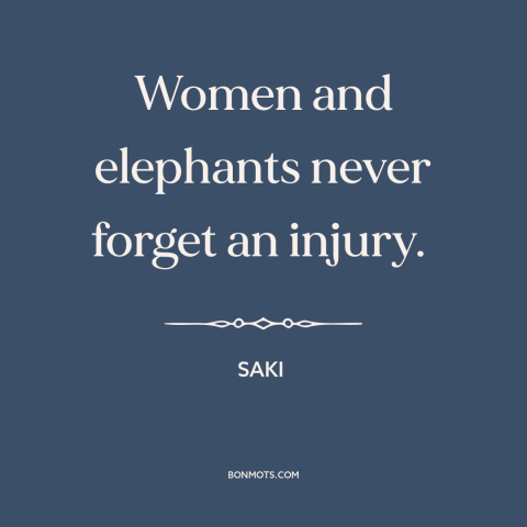 A quote by Saki about hurting others: “Women and elephants never forget an injury.”