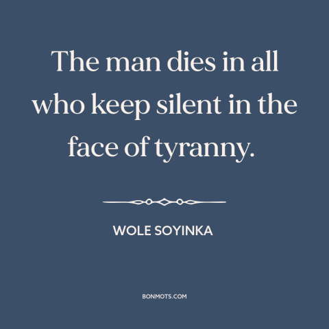 A quote by Wole Soyinka about political courage: “The man dies in all who keep silent in the face of tyranny.”