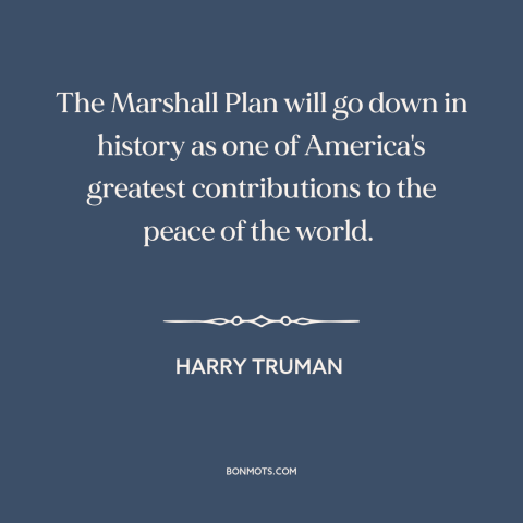 A quote by Harry Truman about marshall plan: “The Marshall Plan will go down in history as one of America's…”