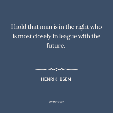 A quote by Henrik Ibsen about progress: “I hold that man is in the right who is most closely in league with the future.”