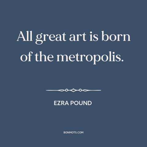 A quote by Ezra Pound about cities: “All great art is born of the metropolis.”