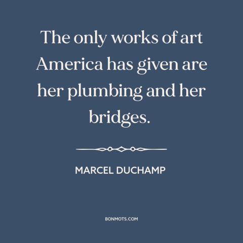 A quote by Marcel Duchamp about criticism of america: “The only works of art America has given are her plumbing and her…”