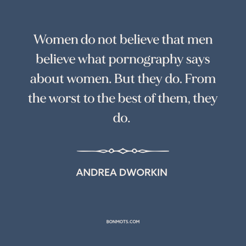 A quote by Andrea Dworkin about pornography: “Women do not believe that men believe what pornography says about women. But…”