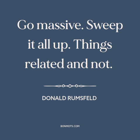 A quote by Donald Rumsfeld about 9-11: “Go massive. Sweep it all up. Things related and not.”