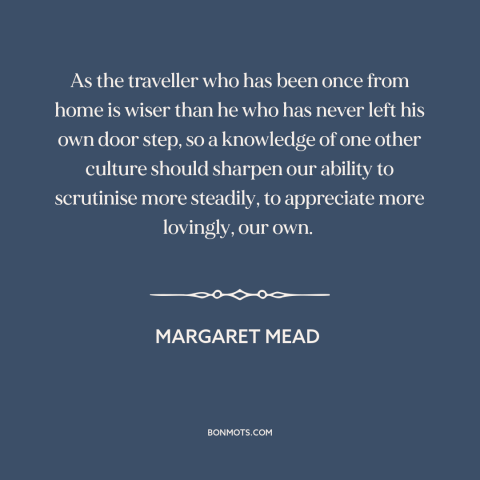 A quote by Margaret Mead about effects of travel: “As the traveller who has been once from home is wiser than he who…”