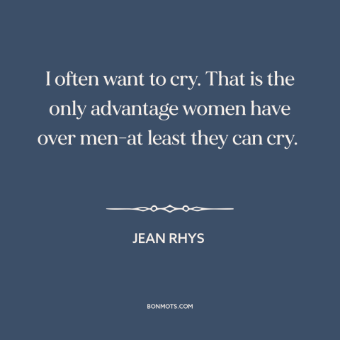 A quote by Jean Rhys about crying: “I often want to cry. That is the only advantage women have over men-at least…”