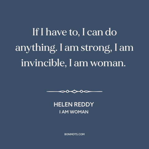 A quote by Helen Reddy about women: “If I have to, I can do anything. I am strong, I am invincible, I am woman.”