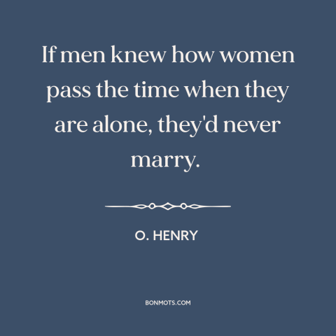 A quote by O. Henry about women: “If men knew how women pass the time when they are alone, they'd never marry.”