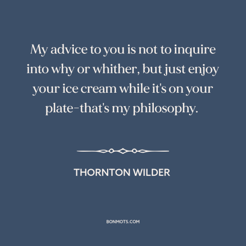 A quote by Thornton Wilder about living in the moment: “My advice to you is not to inquire into why or whither, but just…”