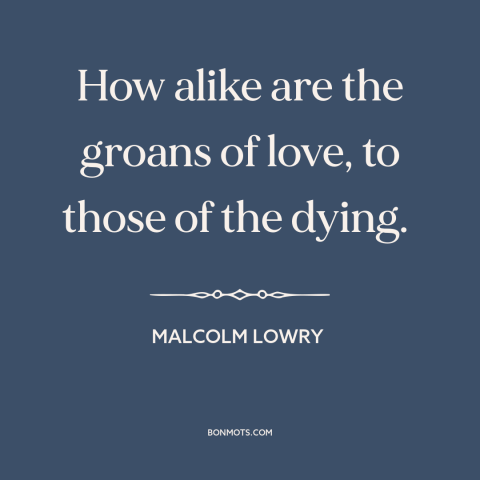 A quote by Malcolm Lowry about sex: “How alike are the groans of love, to those of the dying.”