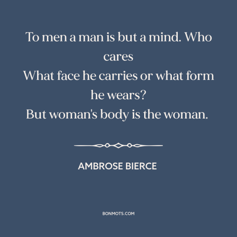 A quote by Ambrose Bierce about women's bodies: “To men a man is but a mind. Who cares What face he carries…”