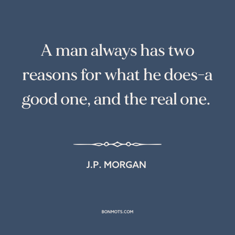 A quote by J.P. Morgan about justifications and rationales: “A man always has two reasons for what he does-a good one, and…”