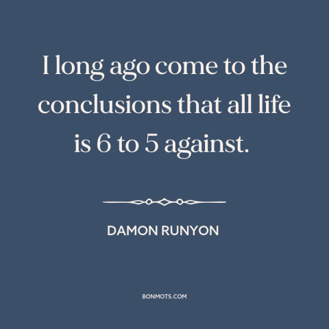 A quote by Damon Runyon about the human condition: “I long ago come to the conclusions that all life is 6 to 5…”