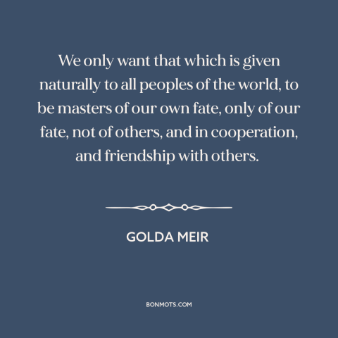 A quote by Golda Meir about self-determination: “We only want that which is given naturally to all peoples of the world…”