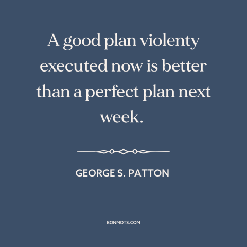 A quote by George S. Patton about military strategy: “A good plan violenty executed now is better than a perfect plan next…”