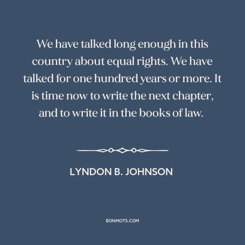 A quote by Lyndon B. Johnson about racial equality: “We have talked long enough in this country about equal rights. We…”