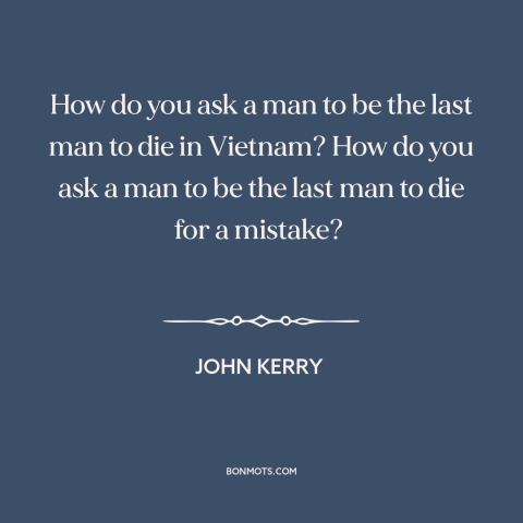 A quote by John Kerry about vietnam war: “How do you ask a man to be the last man to die in Vietnam? How…”