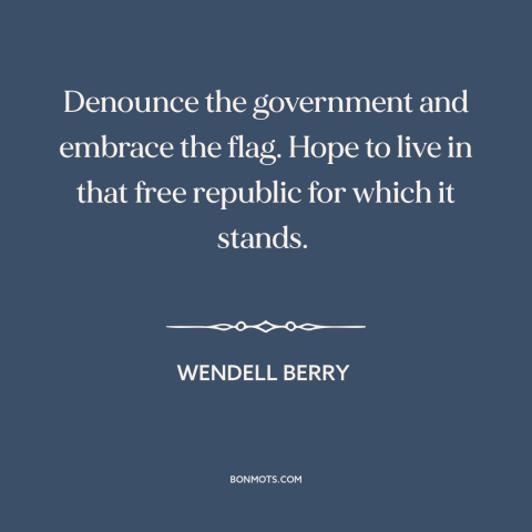 A quote by Wendell Berry about dissent: “Denounce the government and embrace the flag. Hope to live in that free republic…”