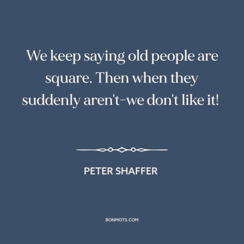 A quote by Peter Shaffer about old people: “We keep saying old people are square. Then when they suddenly aren't-we don't…”