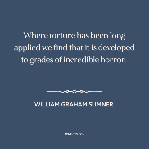 A quote by William Graham Sumner about torture: “Where torture has been long applied we find that it is developed to grades…”