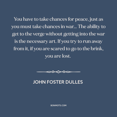 A quote by John Foster Dulles about brinkmanship: “You have to take chances for peace, just as you must take chances in…”