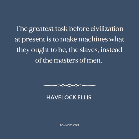 A quote by Havelock Ellis about man and machine: “The greatest task before civilization at present is to make machines…”