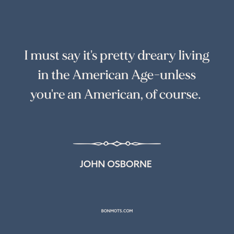 A quote by John Osborne about America and the world: “I must say it's pretty dreary living in the American Age-unless…”