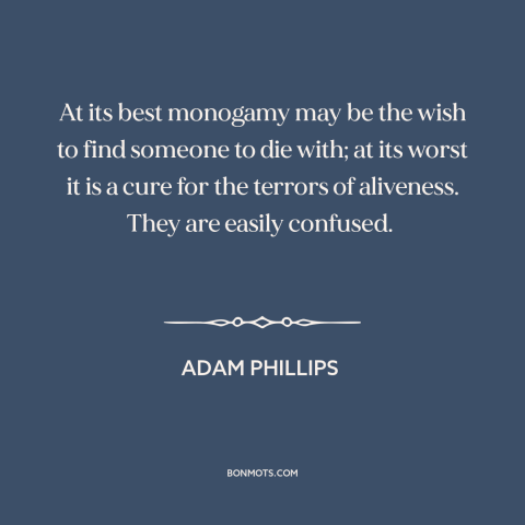 A quote by Adam Phillips about marriage: “At its best monogamy may be the wish to find someone to die with;…”