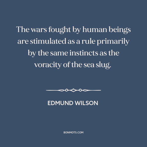 A quote by Edmund Wilson about man and animals: “The wars fought by human beings are stimulated as a rule primarily by the…”