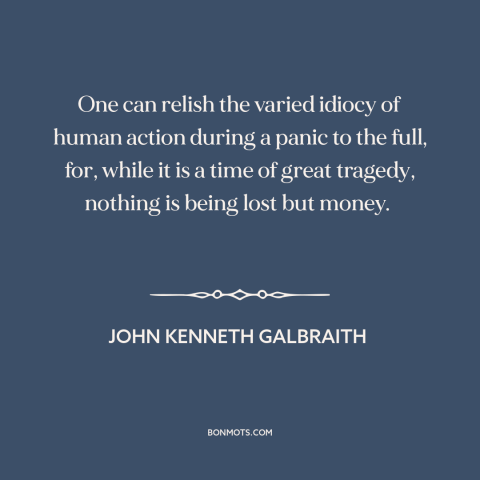 A quote by John Kenneth Galbraith about financial panics and bubbles: “One can relish the varied idiocy of human…”