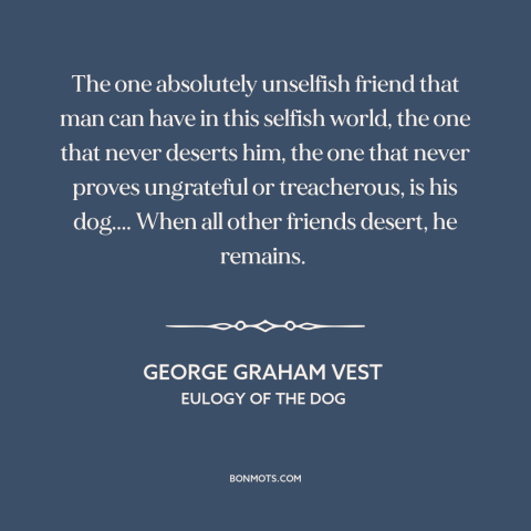 A quote by George Graham Vest about dogs: “The one absolutely unselfish friend that man can have in this selfish world, the…”