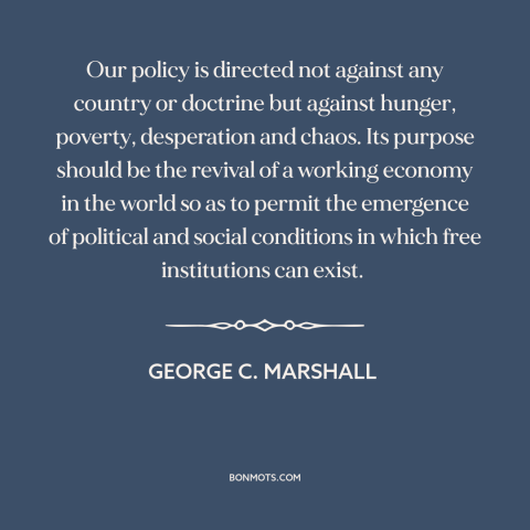 A quote by George C. Marshall about marshall plan: “Our policy is directed not against any country or doctrine…”