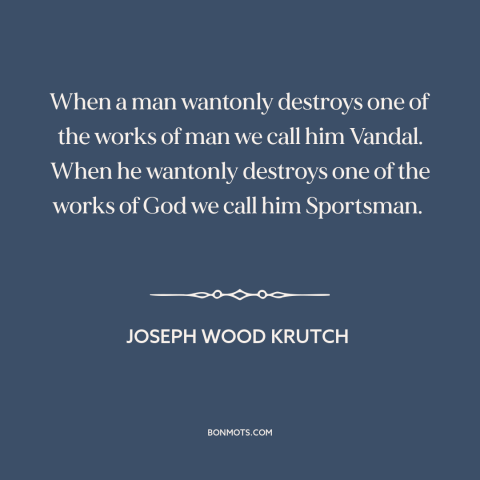 A quote by Joseph Wood Krutch about hunting: “When a man wantonly destroys one of the works of man we call him…”