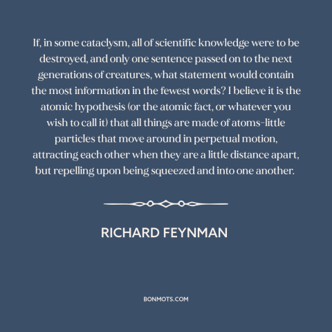 A quote by Richard Feynman about atomism: “If, in some cataclysm, all of scientific knowledge were to be destroyed, and…”