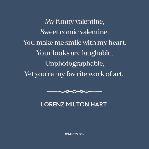 A quote by Lorenz Hart about being in love: “My funny valentine, Sweet comic valentine, You make me smile with my heart.”