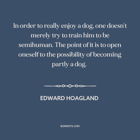 A quote by Edward Hoagland about man and animals: “In order to really enjoy a dog, one doesn't merely try to train him…”