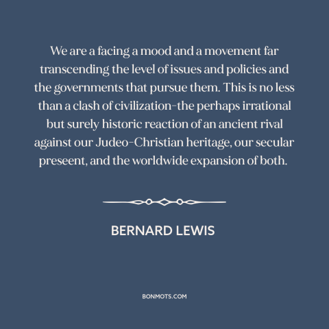 A quote by Bernard Lewis about clash of civilizations: “We are a facing a mood and a movement far transcending the level of…”