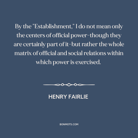 A quote by Henry Fairlie about the man: “By the "Establishment," I do not mean only the centers of official power-though…”