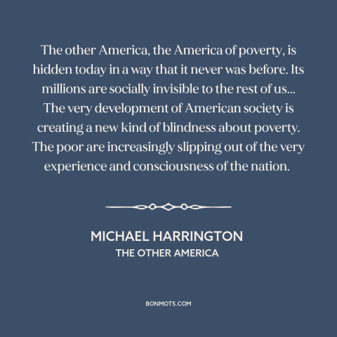 A quote by Michael Harrington about America: “The other America, the America of poverty, is hidden today in a way that…”