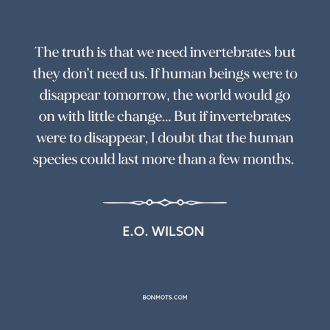 A quote by E.O. Wilson about man and animals: “The truth is that we need invertebrates but they don't need us. If human…”