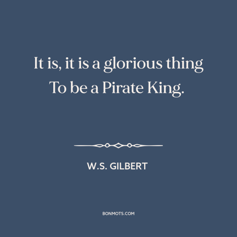 A quote by W.S. Gilbert about pirates: “It is, it is a glorious thing To be a Pirate King.”